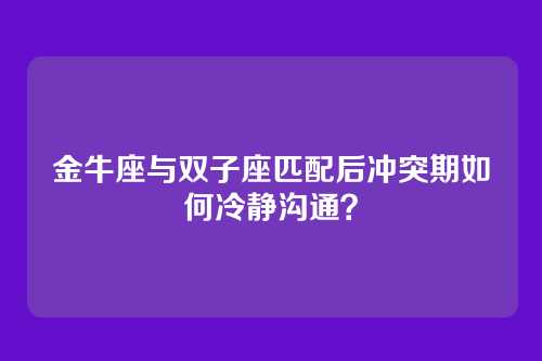 金牛座与双子座匹配后冲突期如何冷静沟通？