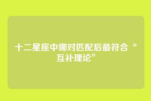 十二星座中哪对匹配后最符合“互补理论”