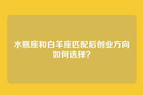 水瓶座和白羊座匹配后创业方向如何选择？