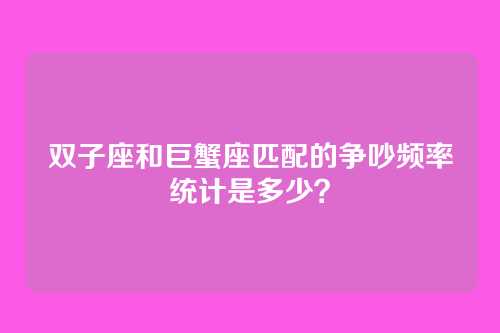 双子座和巨蟹座匹配的争吵频率统计是多少？