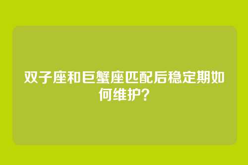 双子座和巨蟹座匹配后稳定期如何维护？