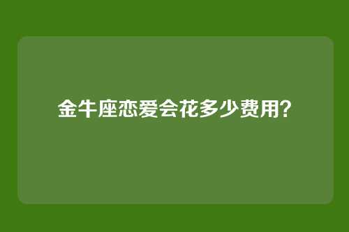 金牛座恋爱会花多少费用？