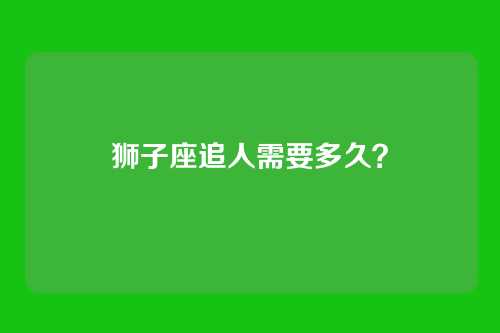 狮子座追人需要多久？
