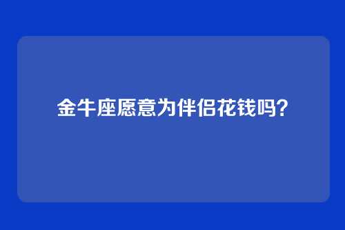 金牛座愿意为伴侣花钱吗？