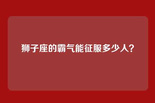 狮子座的霸气能征服多少人？