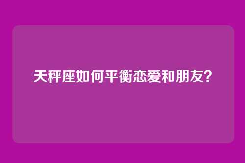 天秤座如何平衡恋爱和朋友？