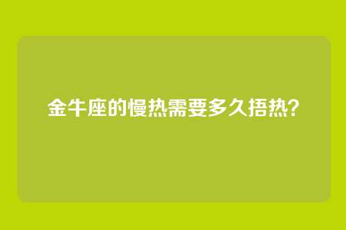 金牛座的慢热需要多久捂热？