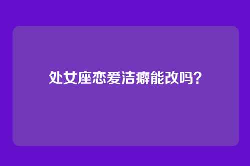 处女座恋爱洁癖能改吗？