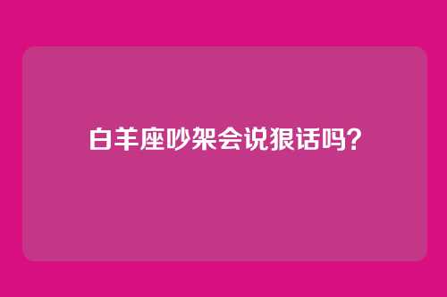 白羊座吵架会说狠话吗？