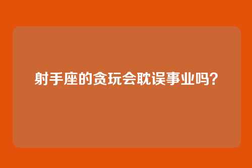 射手座的贪玩会耽误事业吗？
