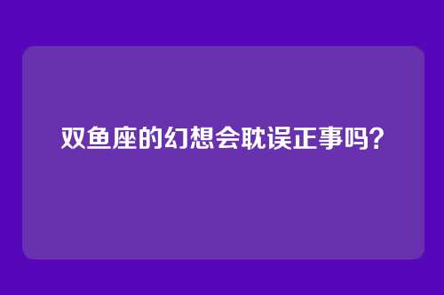 双鱼座的幻想会耽误正事吗？