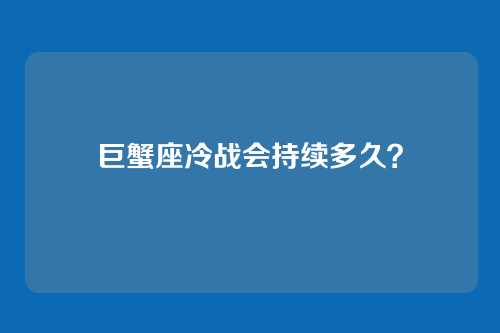 巨蟹座冷战会持续多久？