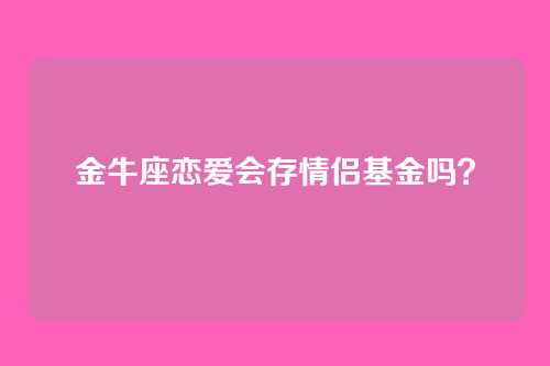 金牛座恋爱会存情侣基金吗？