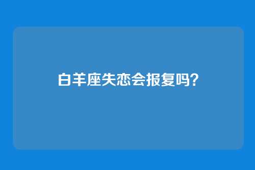 白羊座失恋会报复吗？