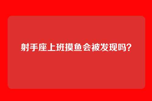 射手座上班摸鱼会被发现吗？