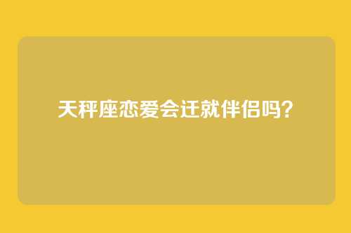 天秤座恋爱会迁就伴侣吗？