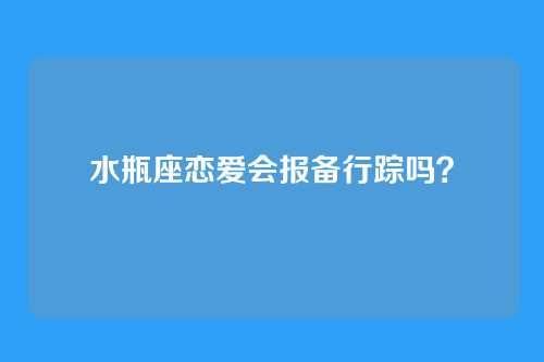 水瓶座恋爱会报备行踪吗？