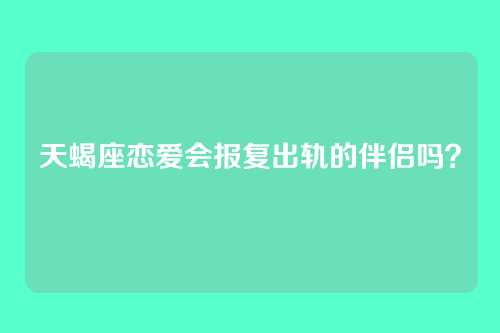 天蝎座恋爱会报复出轨的伴侣吗？