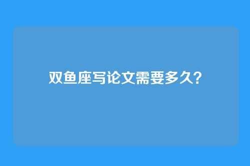 双鱼座写论文需要多久？