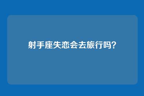 射手座失恋会去旅行吗？