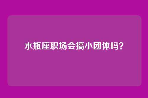 水瓶座职场会搞小团体吗？