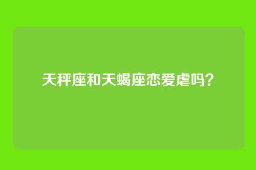 天秤座和天蝎座恋爱虐吗？