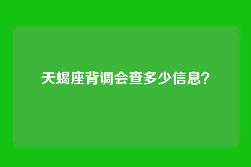 天蝎座背调会查多少信息？