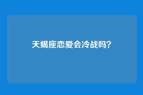 天蝎座恋爱会冷战吗？