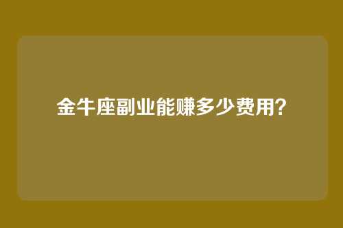 金牛座副业能赚多少费用?