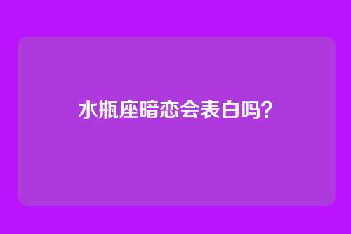 水瓶座暗恋会表白吗？