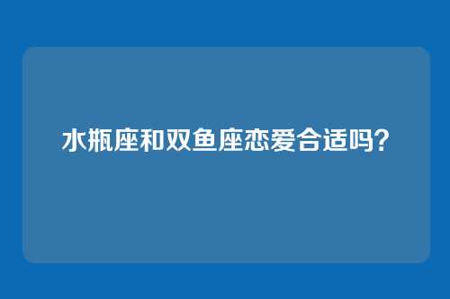水瓶座和双鱼座恋爱合适吗？