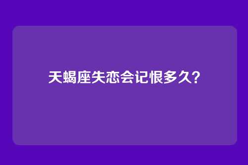 天蝎座失恋会记恨多久？