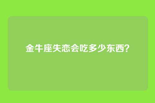 金牛座失恋会吃多少东西？