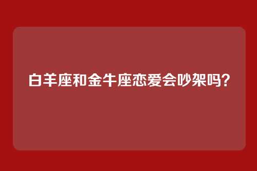 白羊座和金牛座恋爱会吵架吗？