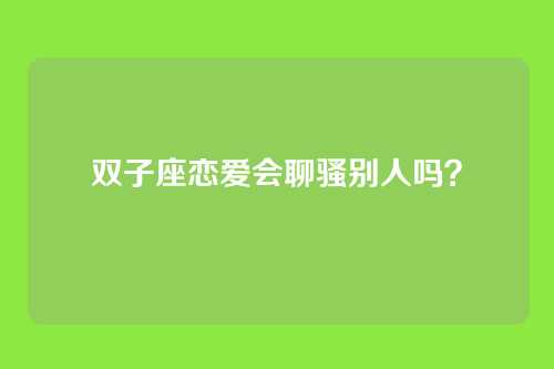 双子座恋爱会聊骚别人吗？