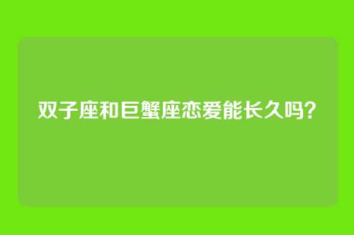 双子座和巨蟹座恋爱能长久吗？