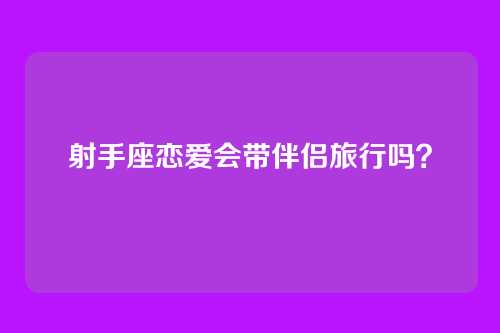 射手座恋爱会带伴侣旅行吗？
