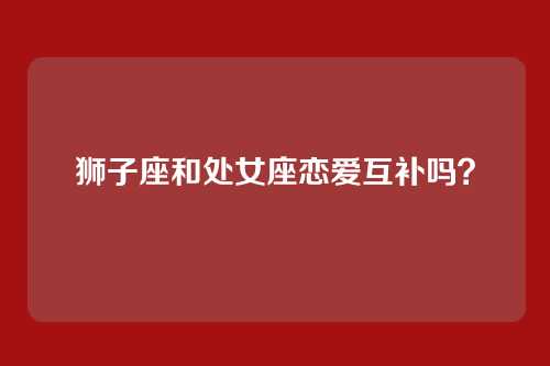 狮子座和处女座恋爱互补吗？