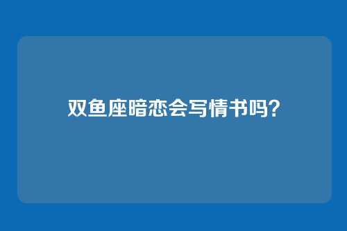 双鱼座暗恋会写情书吗？