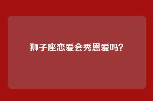 狮子座恋爱会秀恩爱吗？