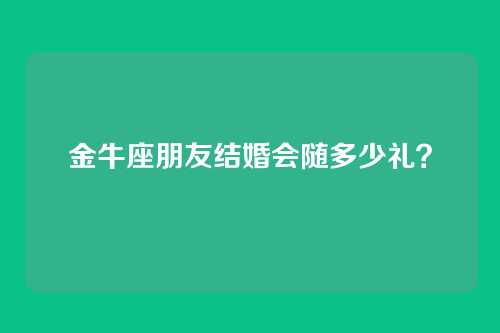 金牛座朋友结婚会随多少礼？