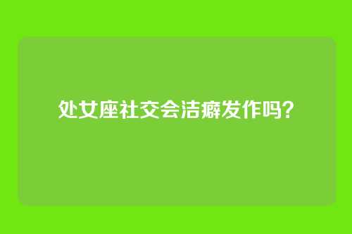 处女座社交会洁癖发作吗？