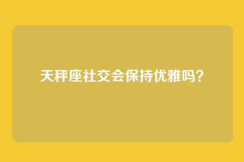 天秤座社交会保持优雅吗？
