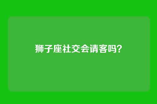 狮子座社交会请客吗?