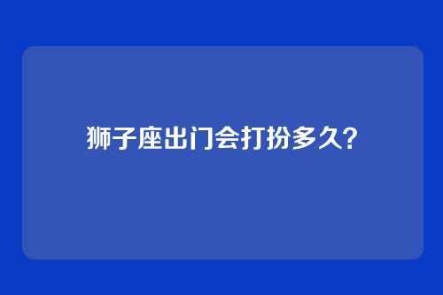 狮子座出门会打扮多久？