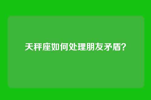 天秤座如何处理朋友矛盾？