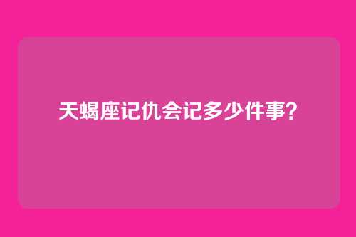 天蝎座记仇会记多少件事？