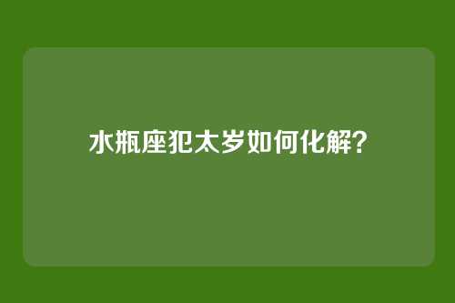 水瓶座犯太岁如何化解？