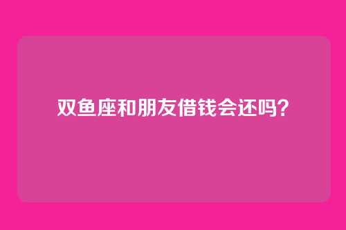 双鱼座和朋友借钱会还吗？