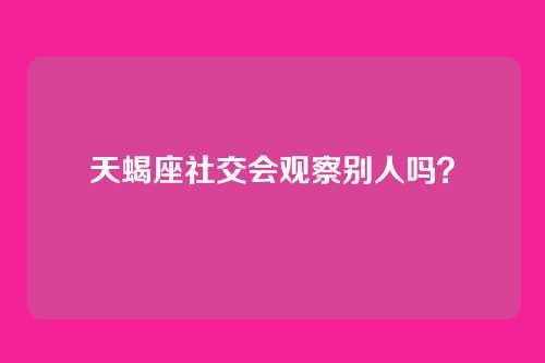 天蝎座社交会观察别人吗？
